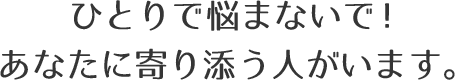 ひとりで悩まないで!あなたに寄り添う人がいます。